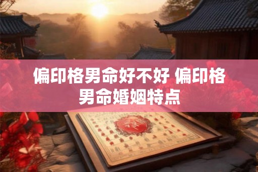 偏印格男命好不好 偏印格男命婚姻特点
