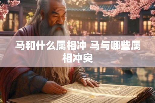 马和什么属相冲 马与哪些属相冲突