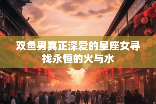 双鱼男真正深爱的星座女寻找永恒的火与水
