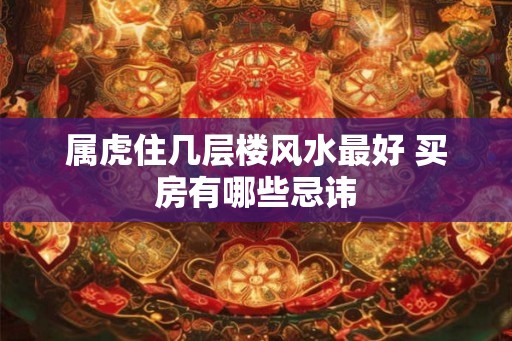 属虎住几层楼风水最好 买房有哪些忌讳