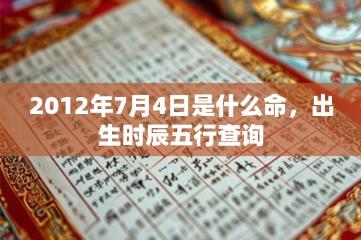 2012年7月4日是什么命，出生时辰五行查询