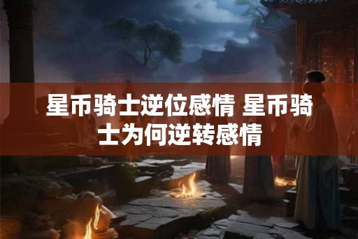 星币骑士逆位感情 星币骑士为何逆转感情