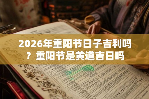 2026年重阳节日子吉利吗?重阳节是黄道吉日吗 2026年重阳节日子吉利吗?重阳节是黄道吉日吗
