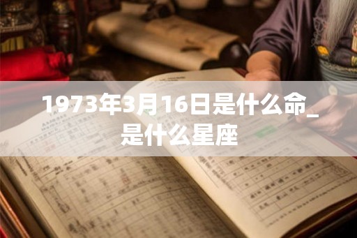 1973年3月16日是什么命_是什么星座