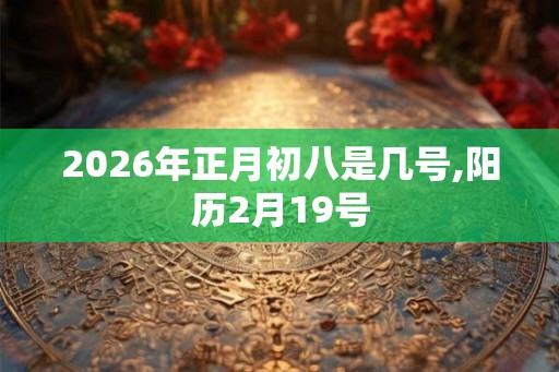 2026年正月初八是几号,阳历2月19号