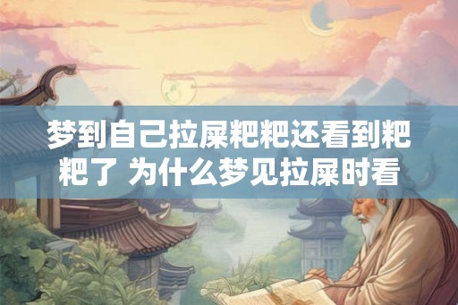梦到自己拉屎粑粑还看到粑粑了 为什么梦见拉屎时看到粑粑