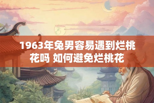 1963年兔男容易遇到烂桃花吗 如何避免烂桃花