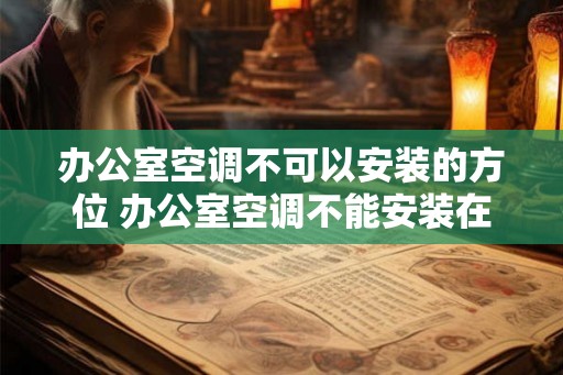 办公室空调不可以安装的方位 办公室空调不能安装在哪里 办公室空调不可以安装的方位 办公室空调不能安装在哪里