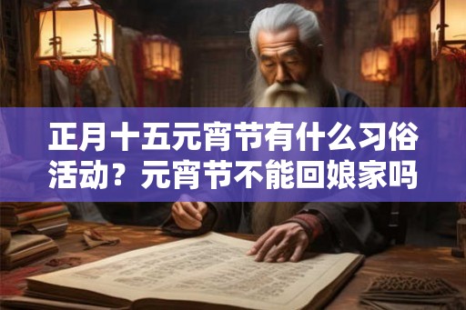 正月十五元宵节有什么习俗活动?元宵节不能回娘家吗? 正月十五元宵节有什么习俗活动?元宵节不能回娘家吗?