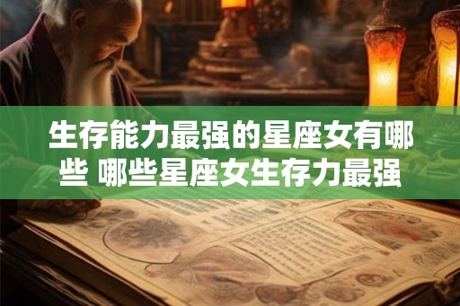 生存能力最强的星座女有哪些 哪些星座女生存力最强