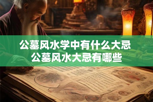 公墓风水学中有什么大忌 公墓风水大忌有哪些