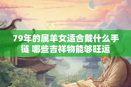 79年的属羊女适合戴什么手链 哪些吉祥物能够旺运