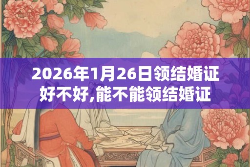 2026年1月26日领结婚证好不好,能不能领结婚证