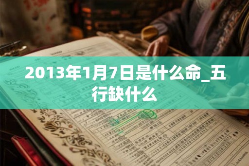 2013年1月7日是什么命_五行缺什么