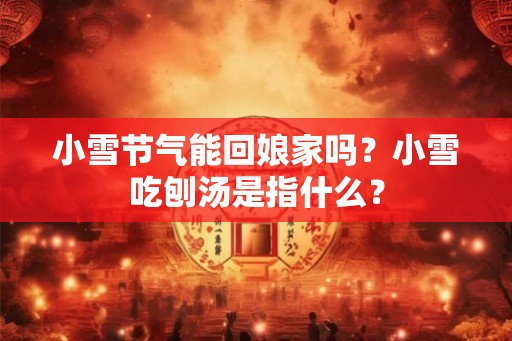 小雪节气能回娘家吗?小雪吃刨汤是指什么? 小雪节气能回娘家吗?小雪吃刨汤是指什么?