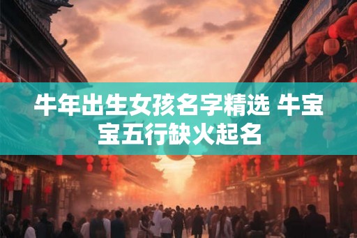 牛年出生女孩名字精选 牛宝宝五行缺火起名