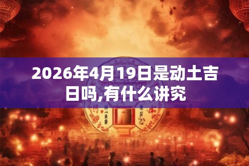 2026年4月19日是动土吉日吗,有什么讲究