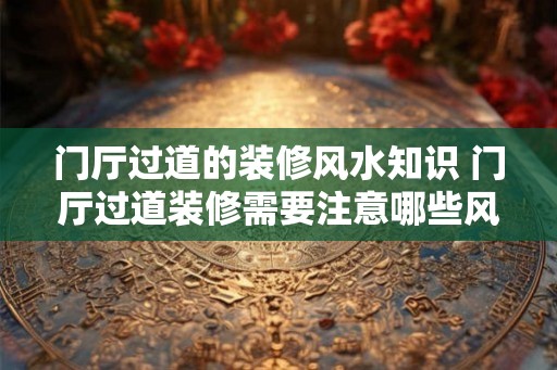 门厅过道的装修风水知识 门厅过道装修需要注意哪些风水知识