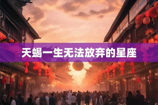 天蝎一生无法放弃的星座