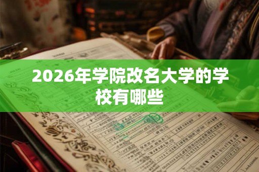 2026年学院改名大学的学校有哪些 2026年学院改名大学的学校有哪些