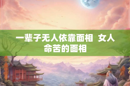 一辈子无人依靠面相  女人命苦的面相
