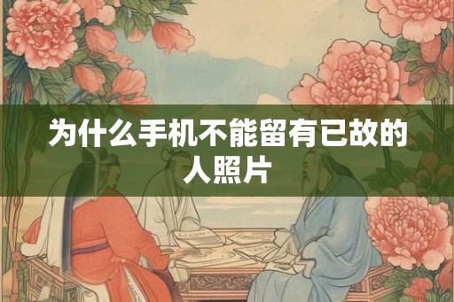 为什么手机不能留有已故的人照片 为什么手机不能留有已故的人照片