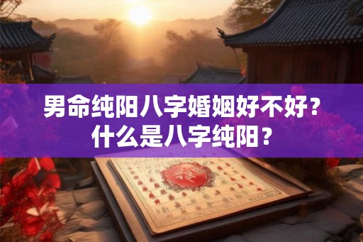 男命纯阳八字婚姻好不好？什么是八字纯阳？