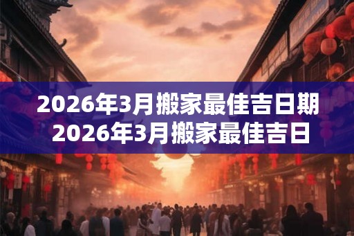 2026年3月搬家最佳吉日期 2026年3月搬家最佳吉日