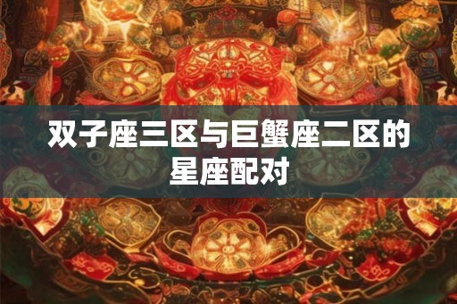 双子座三区与巨蟹座二区的星座配对