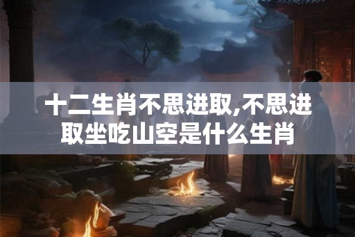 十二生肖不思进取,不思进取坐吃山空是什么生肖