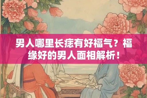 男人哪里长痣有好福气？福缘好的男人面相解析！