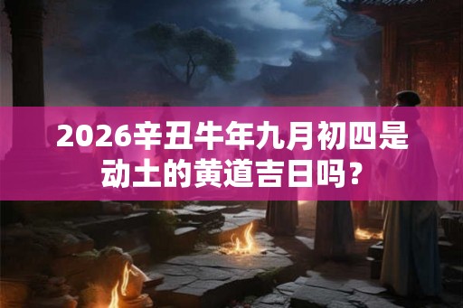 2026辛丑牛年九月初四是动土的黄道吉日吗？