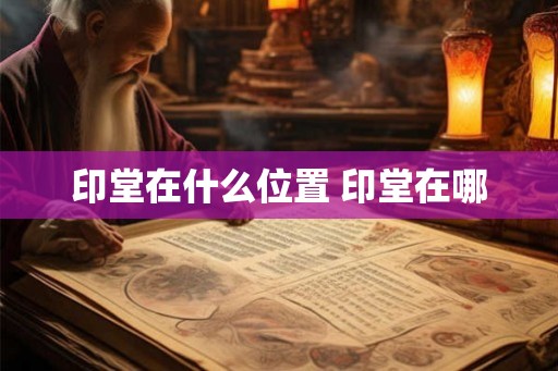 印堂在什么位置 印堂在哪 印堂在什么位置 印堂在哪