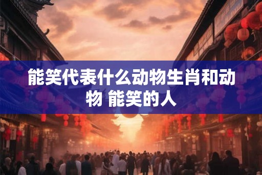 能笑代表什么动物生肖和动物 能笑的人