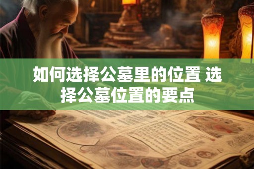 如何选择公墓里的位置 选择公墓位置的要点 如何选择公墓里的位置 选择公墓位置的要点