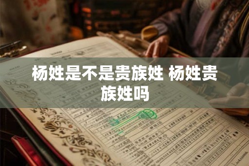 杨姓是不是贵族姓 杨姓贵族姓吗