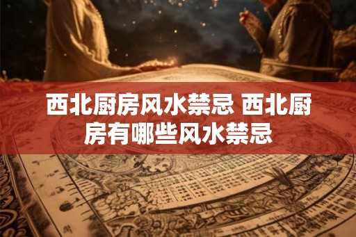 西北厨房风水禁忌 西北厨房有哪些风水禁忌