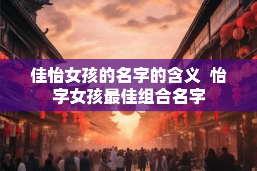 佳怡女孩的名字的含义  怡字女孩最佳组合名字