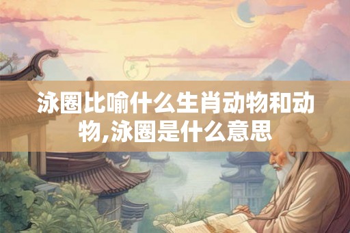 泳圈比喻什么生肖动物和动物,泳圈是什么意思