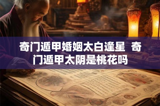 奇门遁甲婚姻太白逢星  奇门遁甲太阴是桃花吗