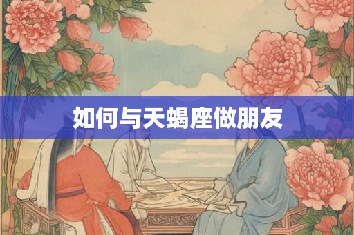 如何与天蝎座做朋友