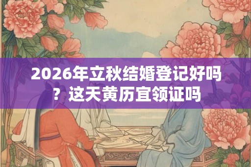 2026年立秋结婚登记好吗？这天黄历宜领证吗