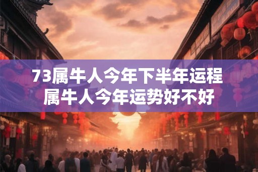 73属牛人今年下半年运程 属牛人今年运势好不好