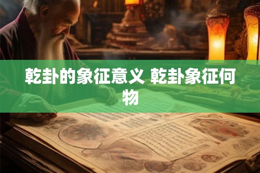 乾卦的象征意义 乾卦象征何物 乾卦的象征意义 乾卦象征何物