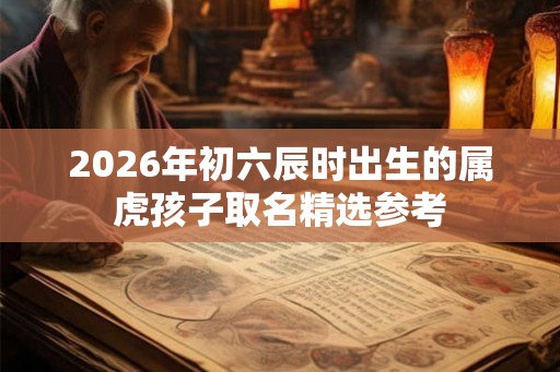 2026年初六辰时出生的属虎孩子取名精选参考