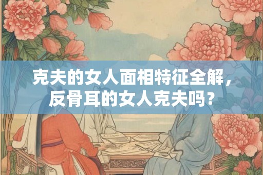 克夫的女人面相特征全解，反骨耳的女人克夫吗？