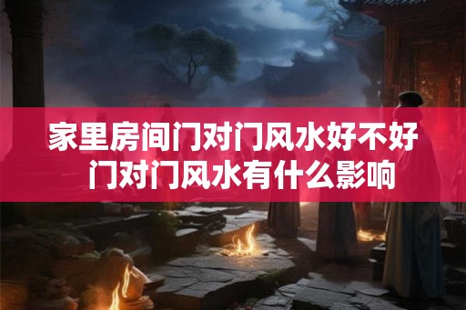 家里房间门对门风水好不好  门对门风水有什么影响