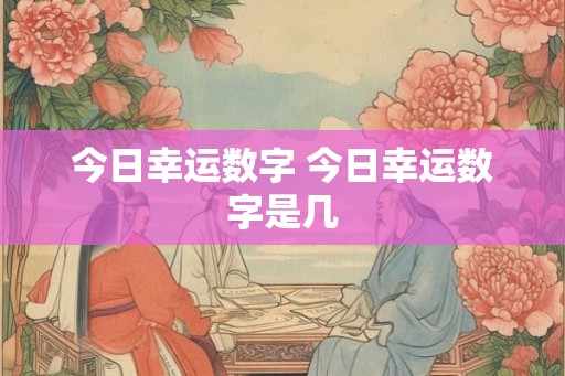 今日幸运数字 今日幸运数字是几 今日幸运数字 今日幸运数字是几