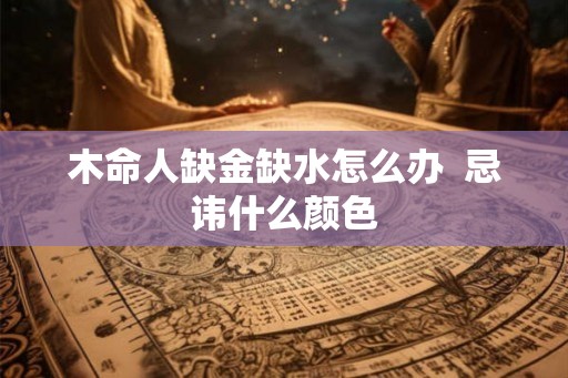 木命人缺金缺水怎么办  忌讳什么颜色