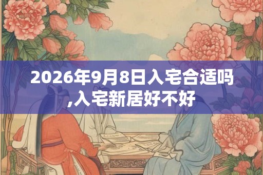 2026年9月8日入宅合适吗,入宅新居好不好 2026年9月8日入宅合适吗,入宅新居好不好